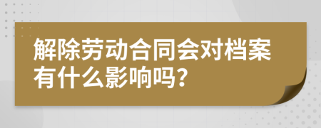 解除劳动合同会对档案有什么影响吗？