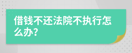 借钱不还法院不执行怎么办？