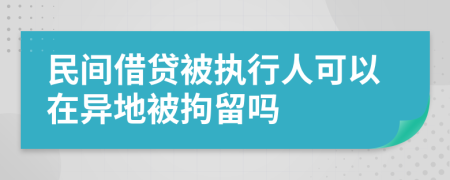 民间借贷被执行人可以在异地被拘留吗