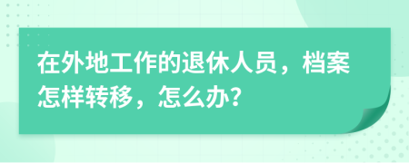 在外地工作的退休人员，档案怎样转移，怎么办？