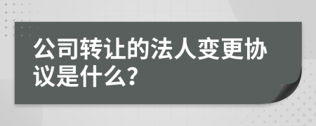 公司转让的法人变更协议是什么？