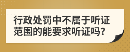 行政处罚中不属于听证范围的能要求听证吗？