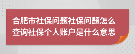 合肥市社保问题社保问题怎么查询社保个人账户是什么意思