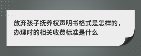 放弃孩子抚养权声明书格式是怎样的，办理时的相关收费标准是什么