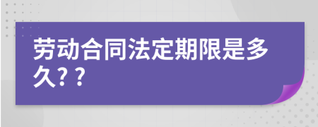 劳动合同法定期限是多久? ?