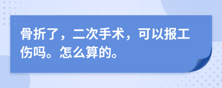 骨折了，二次手术，可以报工伤吗。怎么算的。