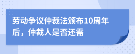 劳动争议仲裁法颁布10周年后，仲裁人是否还需