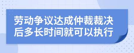 劳动争议达成仲裁裁决后多长时间就可以执行