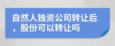 自然人独资公司转让后，股份可以转让吗