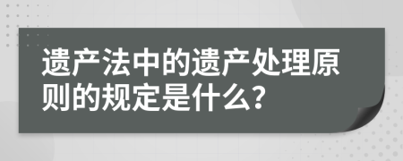 遗产法中的遗产处理原则的规定是什么？