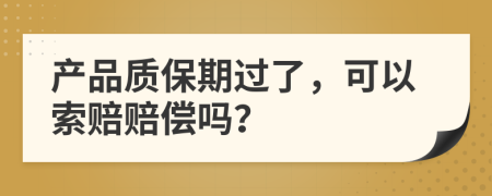 产品质保期过了，可以索赔赔偿吗？