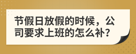 节假日放假的时候，公司要求上班的怎么补？