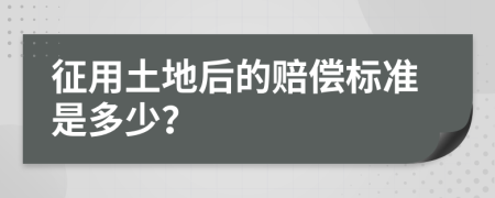 征用土地后的赔偿标准是多少？