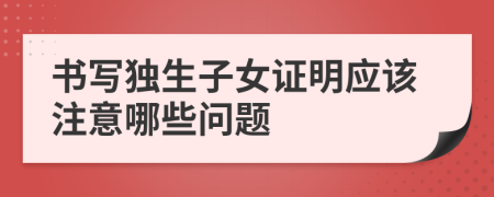 书写独生子女证明应该注意哪些问题