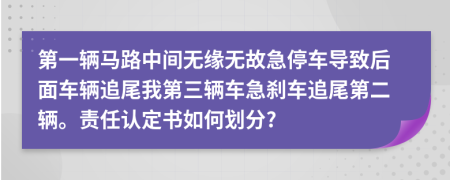 第一辆马路中间无缘无故急停车导致后面车辆追尾我第三辆车急刹车追尾第二辆。责任认定书如何划分?