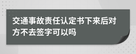 交通事故责任认定书下来后对方不去签字可以吗