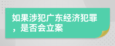 如果涉犯广东经济犯罪，是否会立案