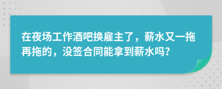 在夜场工作酒吧换雇主了，薪水又一拖再拖的，没签合同能拿到薪水吗？