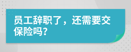 员工辞职了，还需要交保险吗？