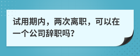 试用期内，两次离职，可以在一个公司辞职吗？