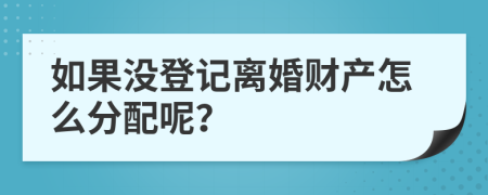 如果没登记离婚财产怎么分配呢？