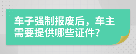 车子强制报废后，车主需要提供哪些证件？