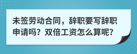 未签劳动合同，辞职要写辞职申请吗？双倍工资怎么算呢？