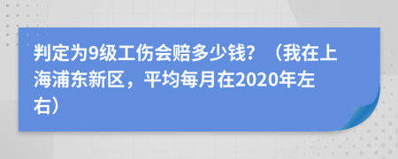 判定为9级工伤会赔多少钱？（我在上海浦东新区，平均每月在2020年左右）