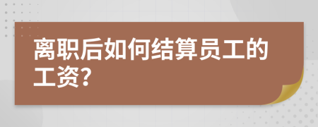 离职后如何结算员工的工资？