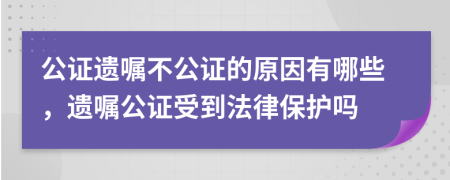 公证遗嘱不公证的原因有哪些，遗嘱公证受到法律保护吗