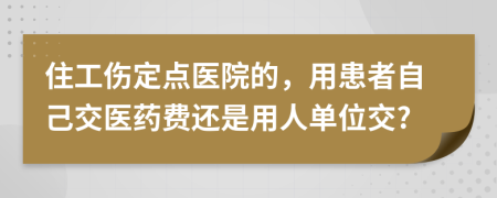 住工伤定点医院的，用患者自己交医药费还是用人单位交?