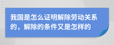 我国是怎么证明解除劳动关系的，解除的条件又是怎样的