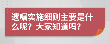 遗嘱实施细则主要是什么呢？大家知道吗？