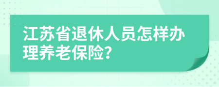 江苏省退休人员怎样办理养老保险？