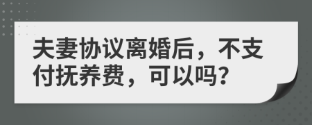 夫妻协议离婚后，不支付抚养费，可以吗？