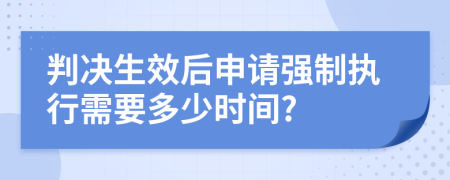 判决生效后申请强制执行需要多少时间?