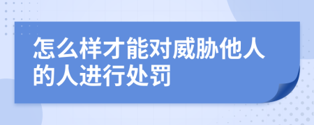 怎么样才能对威胁他人的人进行处罚