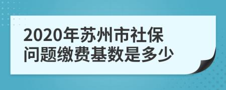 2020年苏州市社保问题缴费基数是多少