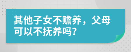 其他子女不赡养，父母可以不抚养吗？