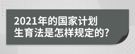 2021年的国家计划生育法是怎样规定的?