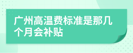 广州高温费标准是那几个月会补贴