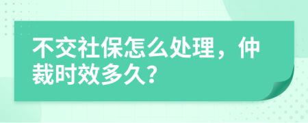 不交社保怎么处理，仲裁时效多久？