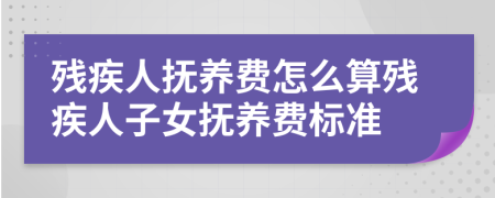 残疾人抚养费怎么算残疾人子女抚养费标准