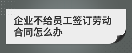 企业不给员工签订劳动合同怎么办