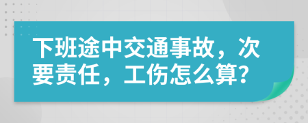 下班途中交通事故，次要责任，工伤怎么算？