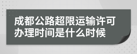 成都公路超限运输许可办理时间是什么时候