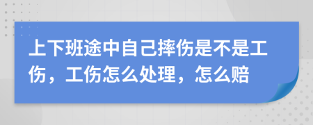 上下班途中自己摔伤是不是工伤，工伤怎么处理，怎么赔