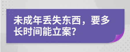 未成年丢失东西，要多长时间能立案？