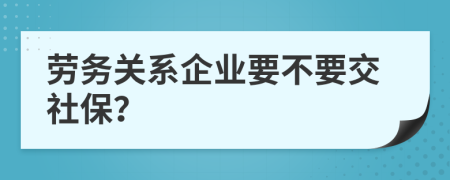 劳务关系企业要不要交社保？