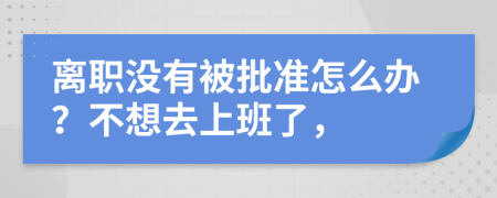 离职没有被批准怎么办？不想去上班了，